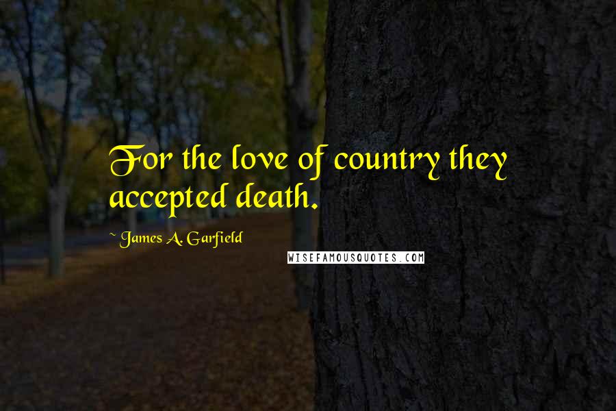 James A. Garfield Quotes: For the love of country they accepted death.