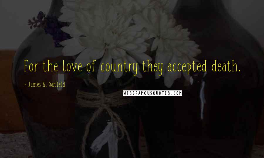 James A. Garfield Quotes: For the love of country they accepted death.