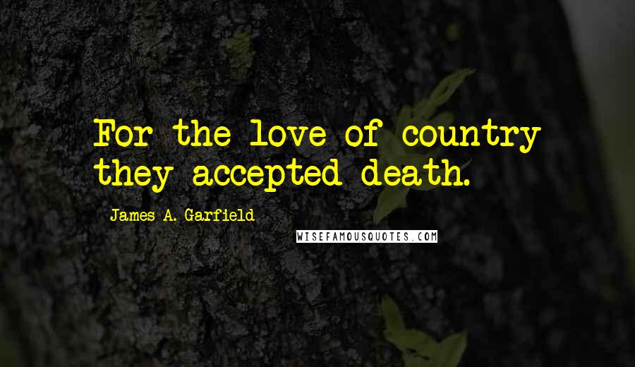 James A. Garfield Quotes: For the love of country they accepted death.