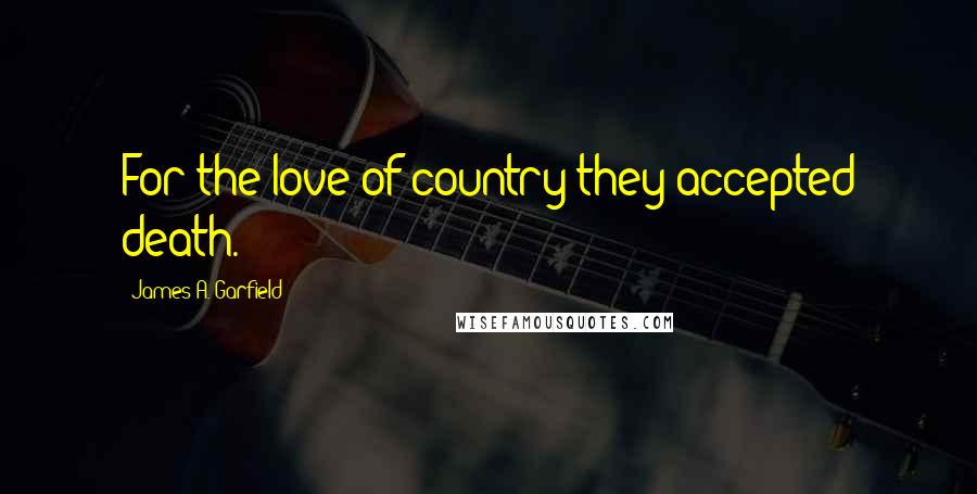James A. Garfield Quotes: For the love of country they accepted death.