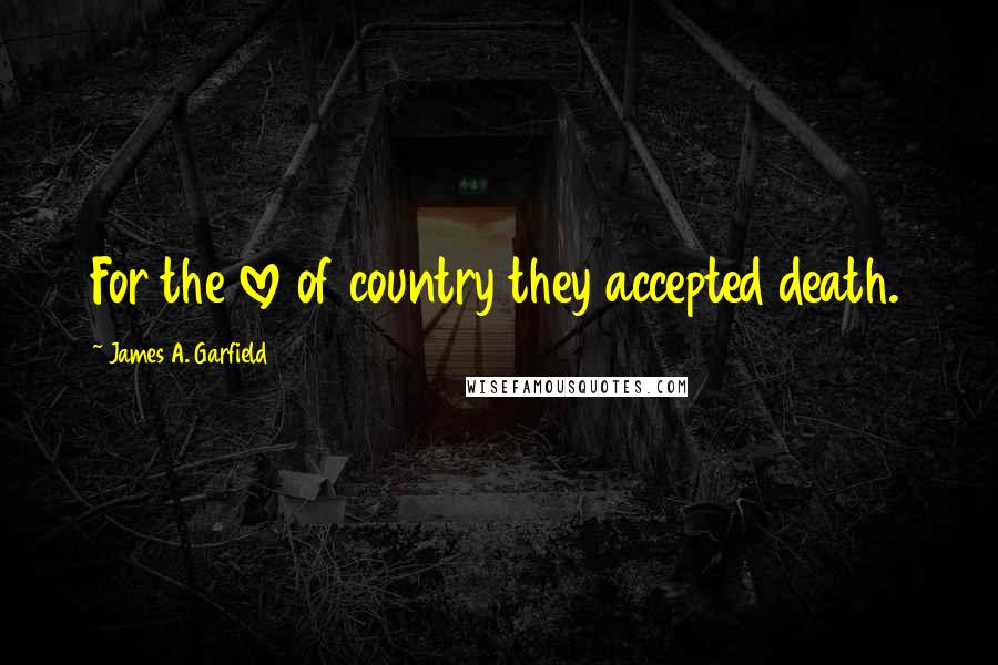 James A. Garfield Quotes: For the love of country they accepted death.