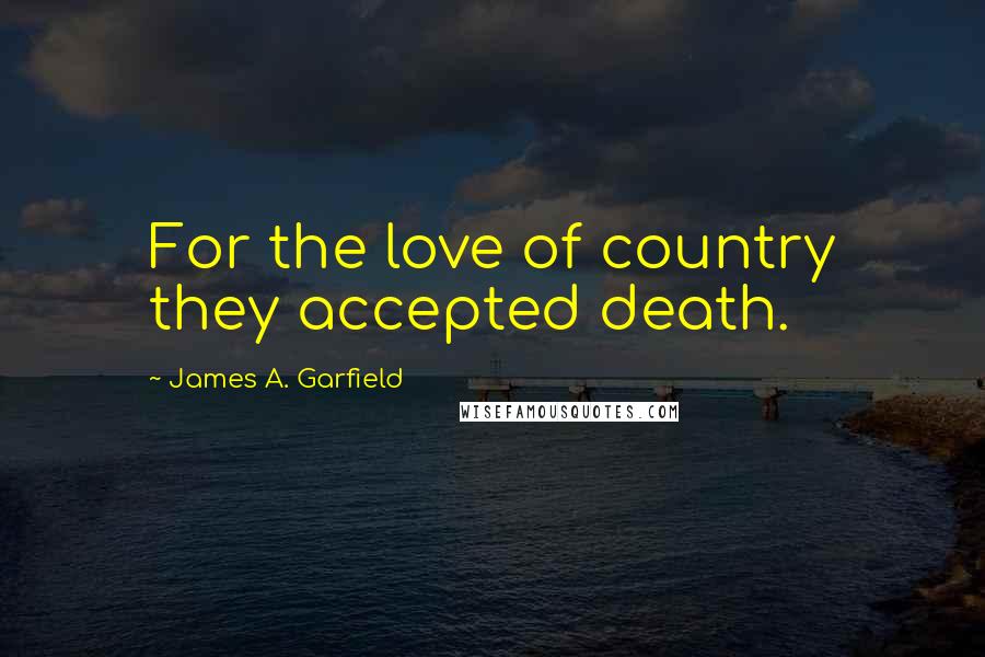 James A. Garfield Quotes: For the love of country they accepted death.