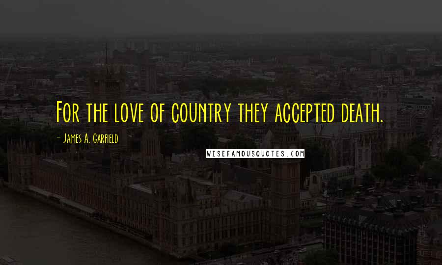 James A. Garfield Quotes: For the love of country they accepted death.