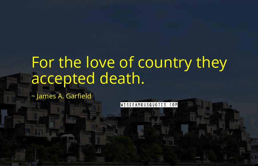 James A. Garfield Quotes: For the love of country they accepted death.