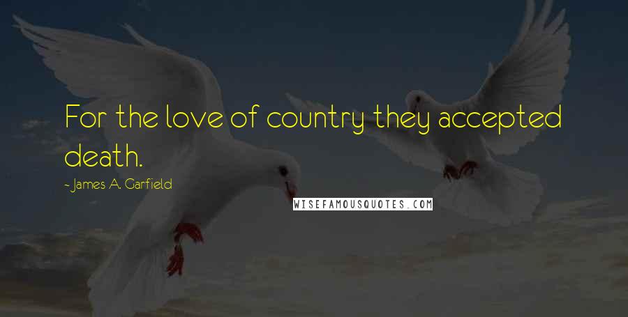 James A. Garfield Quotes: For the love of country they accepted death.