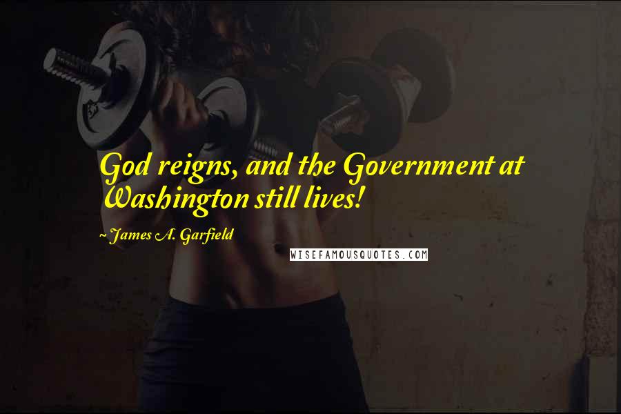 James A. Garfield Quotes: God reigns, and the Government at Washington still lives!