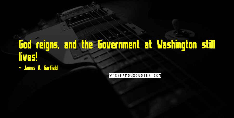 James A. Garfield Quotes: God reigns, and the Government at Washington still lives!