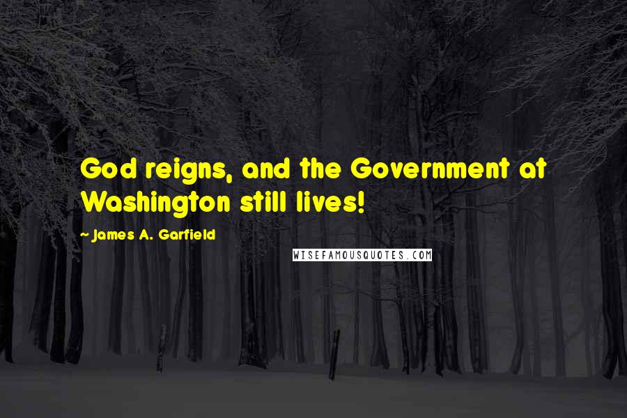 James A. Garfield Quotes: God reigns, and the Government at Washington still lives!