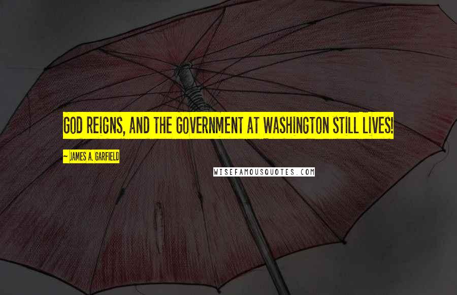 James A. Garfield Quotes: God reigns, and the Government at Washington still lives!