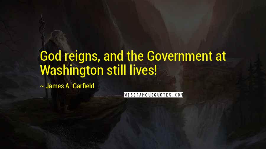 James A. Garfield Quotes: God reigns, and the Government at Washington still lives!