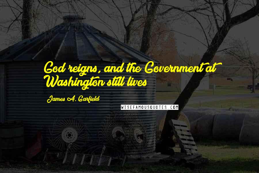 James A. Garfield Quotes: God reigns, and the Government at Washington still lives!