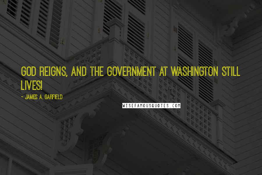 James A. Garfield Quotes: God reigns, and the Government at Washington still lives!