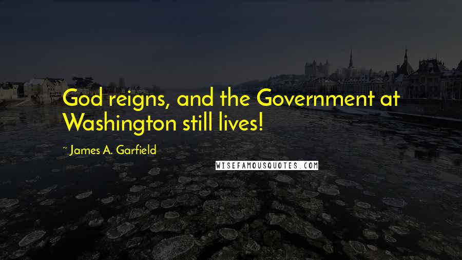 James A. Garfield Quotes: God reigns, and the Government at Washington still lives!
