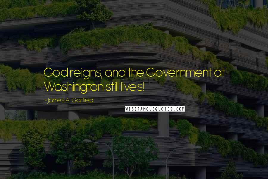 James A. Garfield Quotes: God reigns, and the Government at Washington still lives!