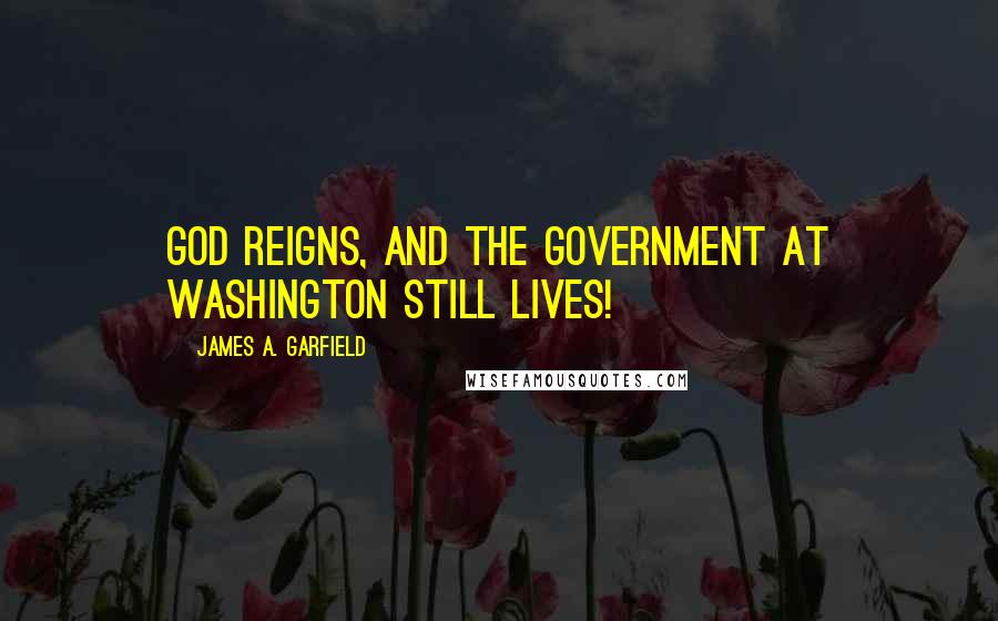 James A. Garfield Quotes: God reigns, and the Government at Washington still lives!