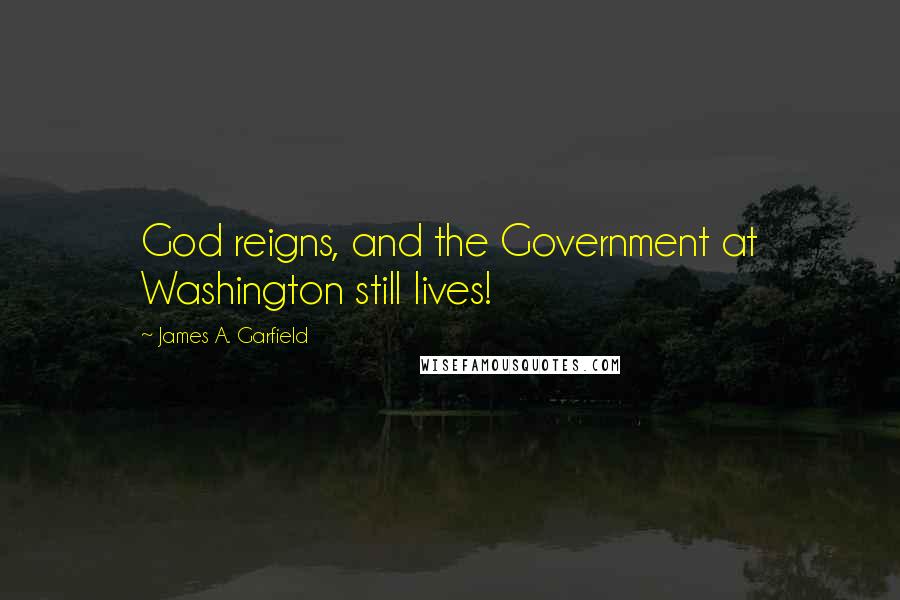 James A. Garfield Quotes: God reigns, and the Government at Washington still lives!