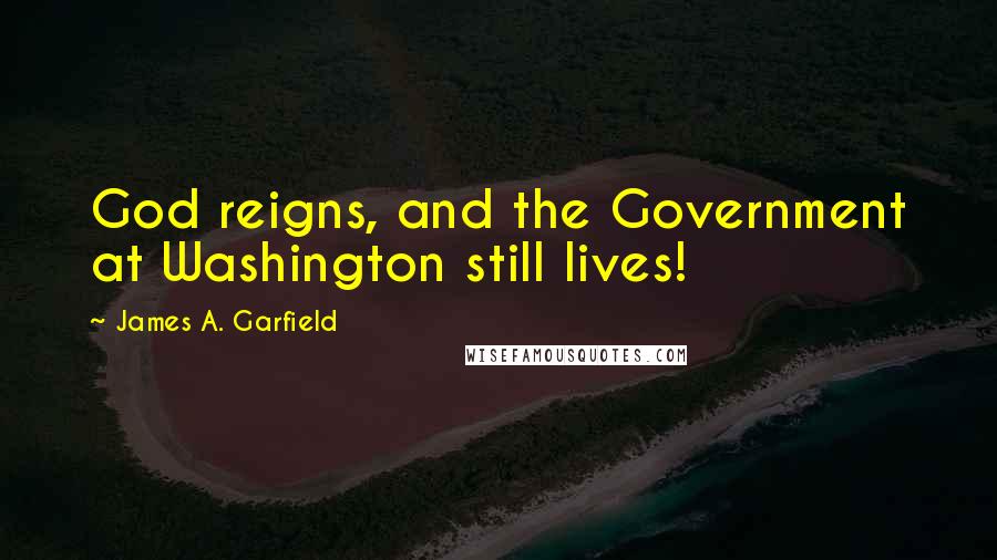 James A. Garfield Quotes: God reigns, and the Government at Washington still lives!