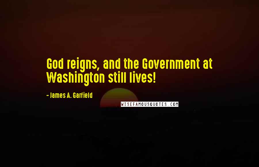 James A. Garfield Quotes: God reigns, and the Government at Washington still lives!