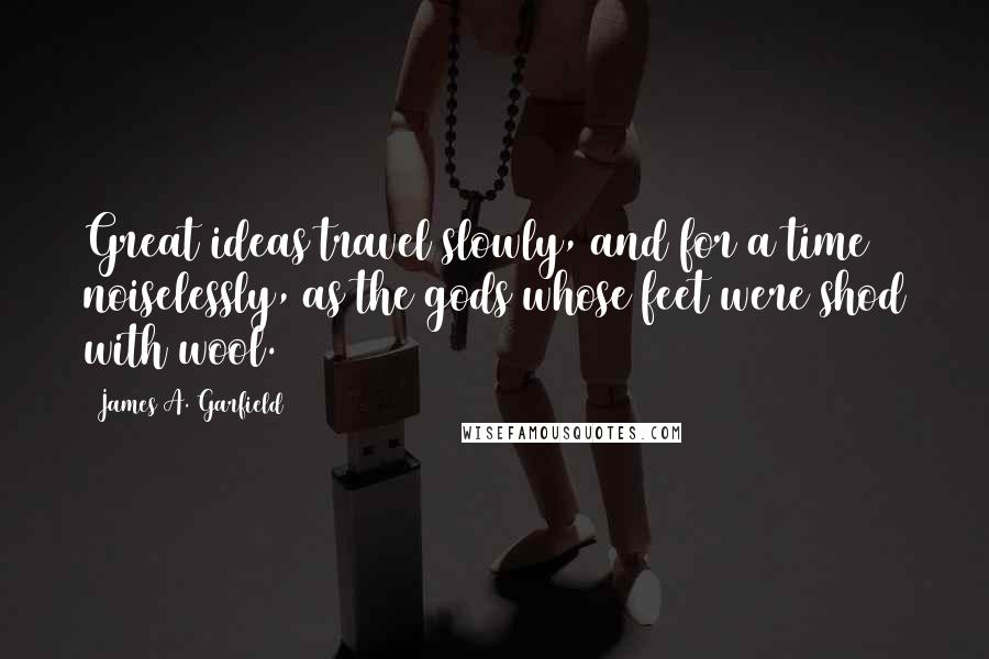 James A. Garfield Quotes: Great ideas travel slowly, and for a time noiselessly, as the gods whose feet were shod with wool.