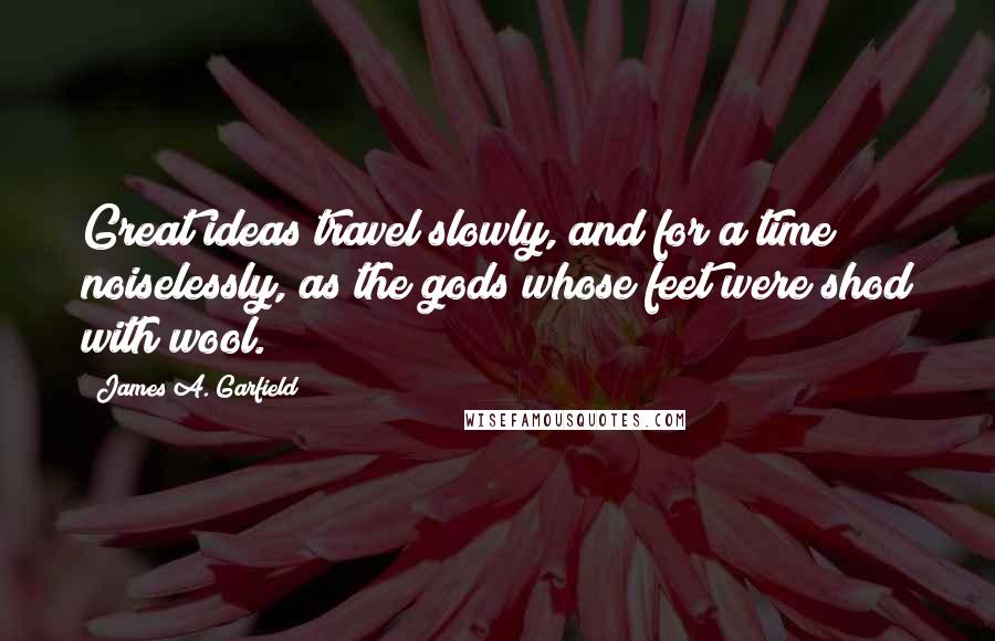 James A. Garfield Quotes: Great ideas travel slowly, and for a time noiselessly, as the gods whose feet were shod with wool.