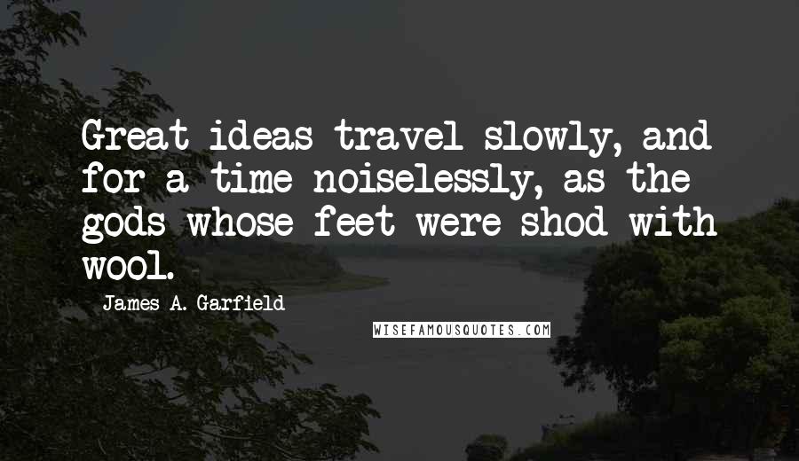 James A. Garfield Quotes: Great ideas travel slowly, and for a time noiselessly, as the gods whose feet were shod with wool.