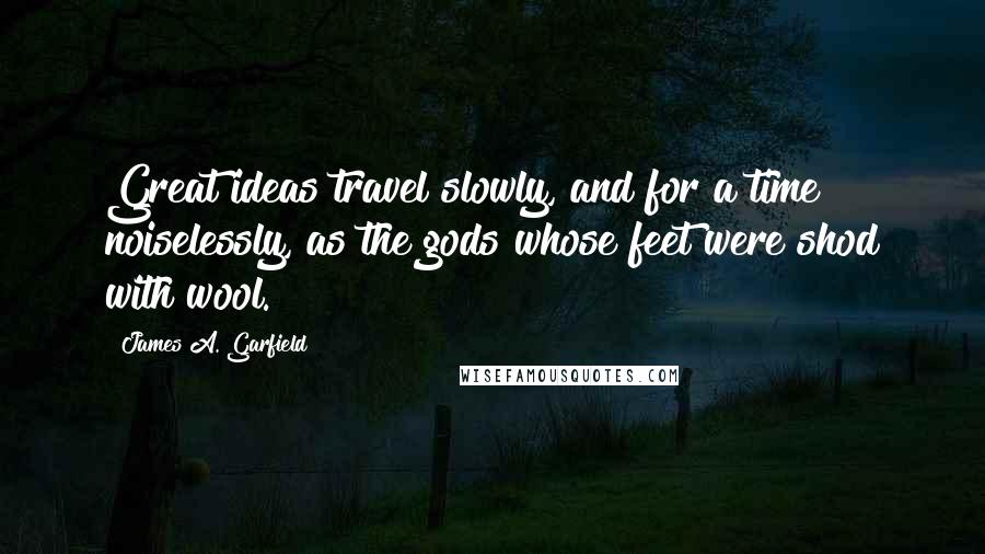 James A. Garfield Quotes: Great ideas travel slowly, and for a time noiselessly, as the gods whose feet were shod with wool.