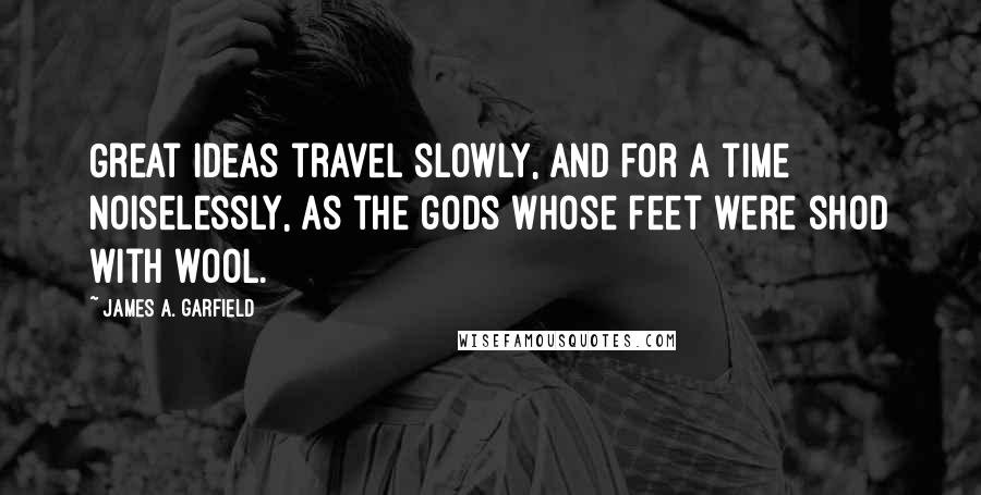 James A. Garfield Quotes: Great ideas travel slowly, and for a time noiselessly, as the gods whose feet were shod with wool.