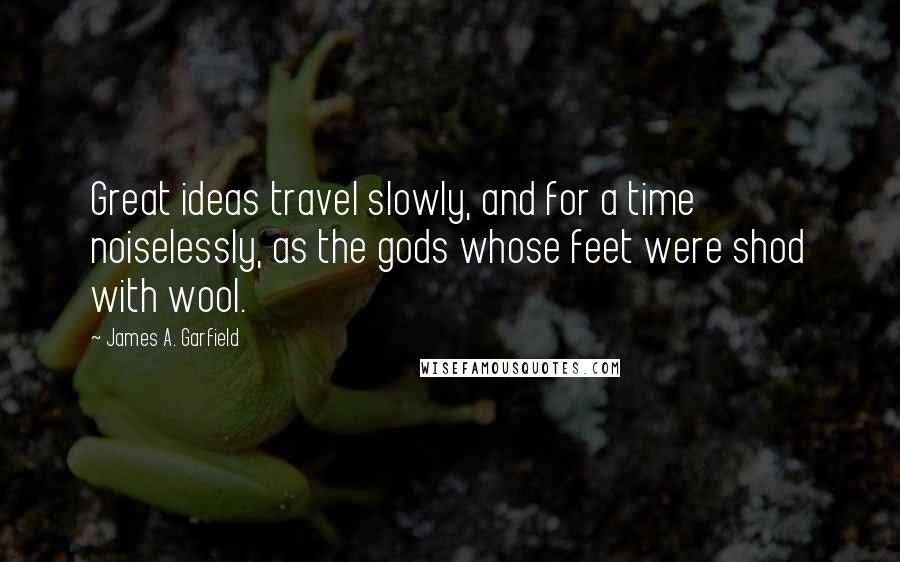 James A. Garfield Quotes: Great ideas travel slowly, and for a time noiselessly, as the gods whose feet were shod with wool.