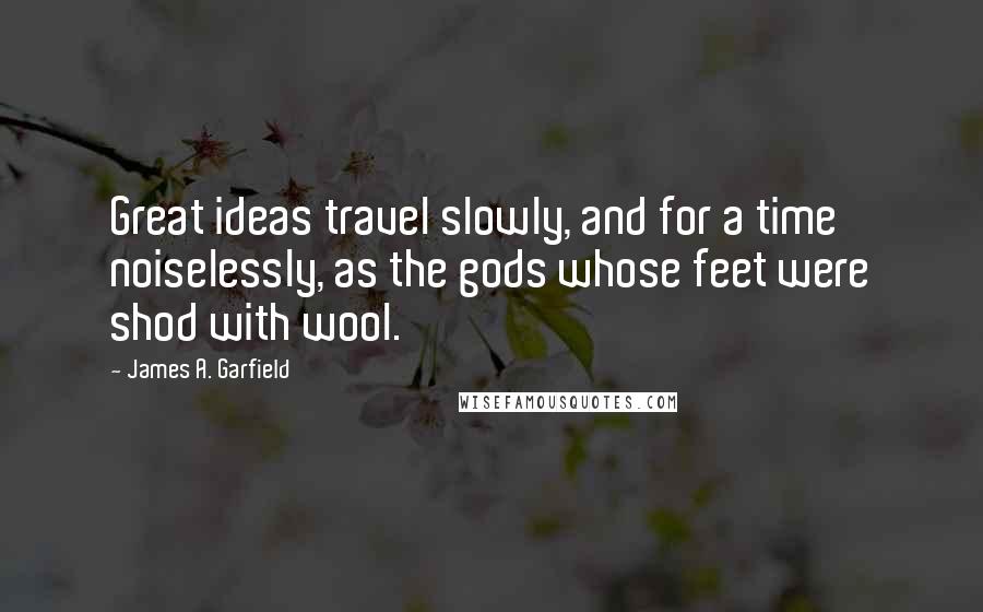 James A. Garfield Quotes: Great ideas travel slowly, and for a time noiselessly, as the gods whose feet were shod with wool.