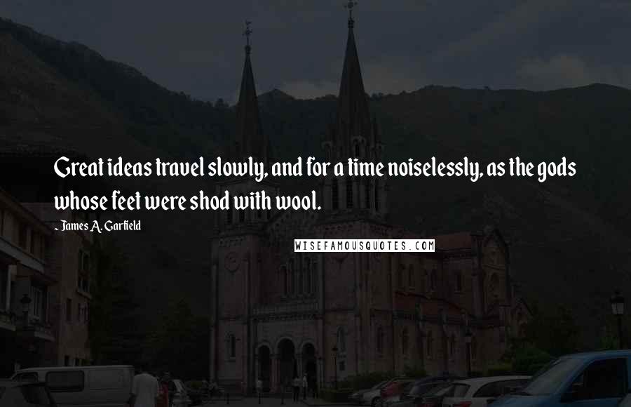 James A. Garfield Quotes: Great ideas travel slowly, and for a time noiselessly, as the gods whose feet were shod with wool.