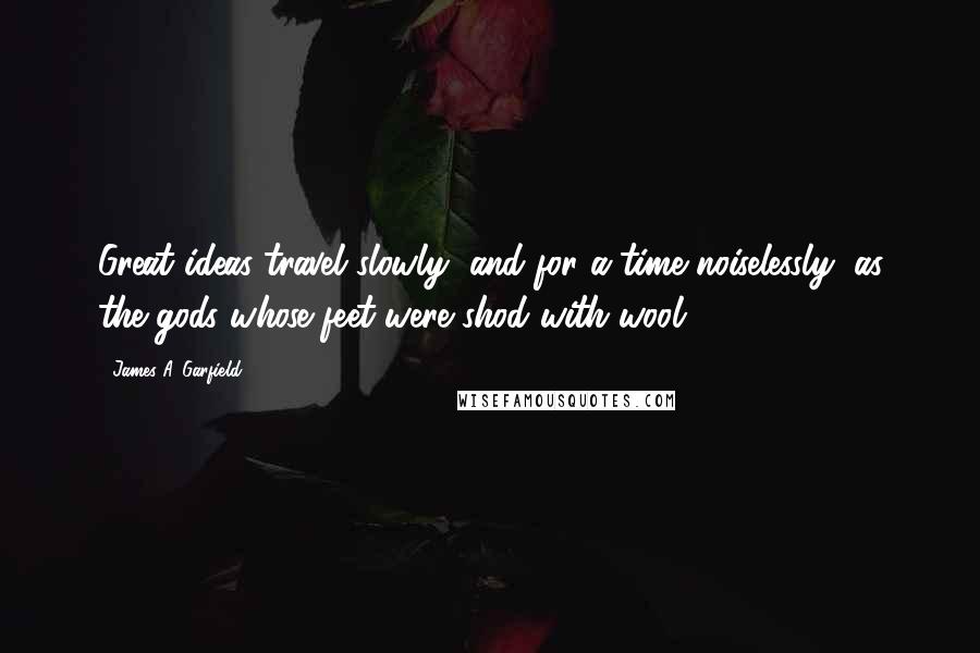 James A. Garfield Quotes: Great ideas travel slowly, and for a time noiselessly, as the gods whose feet were shod with wool.