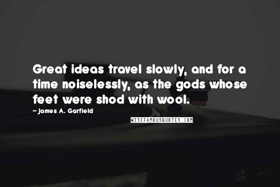 James A. Garfield Quotes: Great ideas travel slowly, and for a time noiselessly, as the gods whose feet were shod with wool.