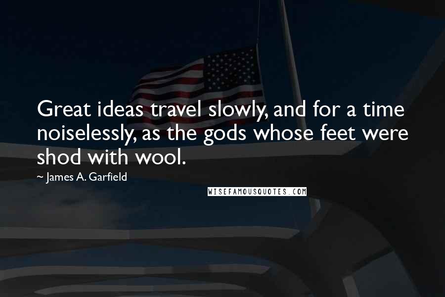 James A. Garfield Quotes: Great ideas travel slowly, and for a time noiselessly, as the gods whose feet were shod with wool.