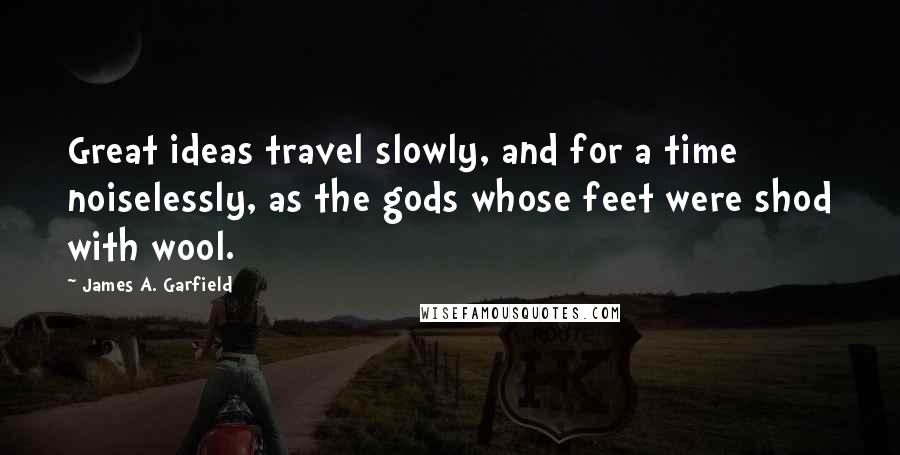 James A. Garfield Quotes: Great ideas travel slowly, and for a time noiselessly, as the gods whose feet were shod with wool.