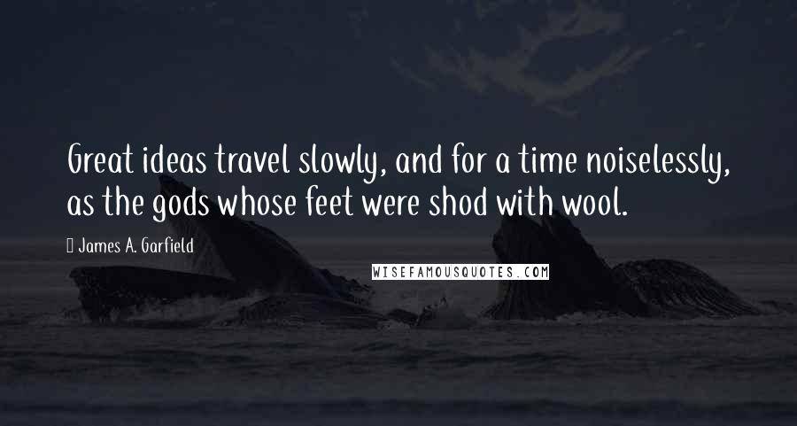 James A. Garfield Quotes: Great ideas travel slowly, and for a time noiselessly, as the gods whose feet were shod with wool.