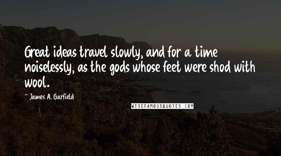 James A. Garfield Quotes: Great ideas travel slowly, and for a time noiselessly, as the gods whose feet were shod with wool.