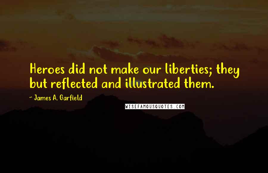 James A. Garfield Quotes: Heroes did not make our liberties; they but reflected and illustrated them.