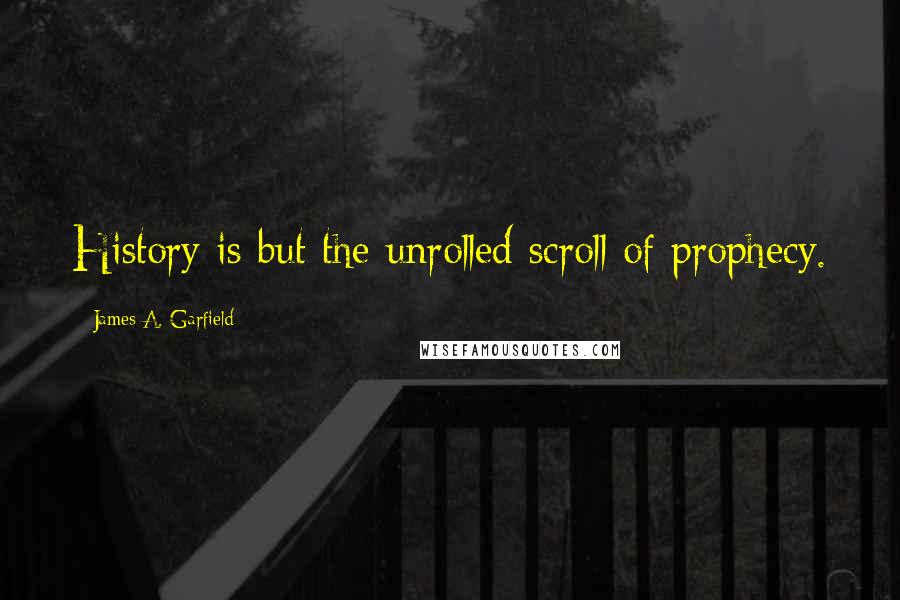 James A. Garfield Quotes: History is but the unrolled scroll of prophecy.