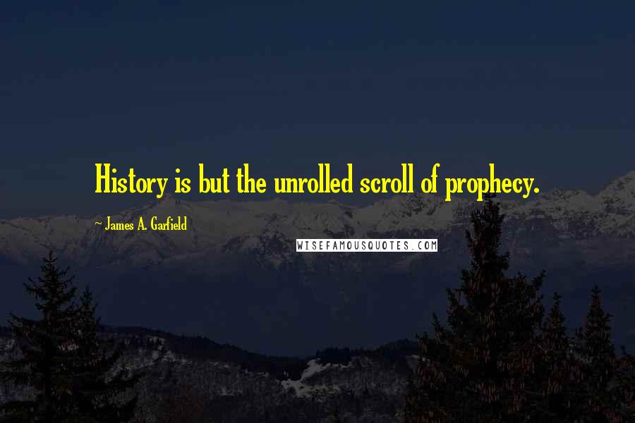 James A. Garfield Quotes: History is but the unrolled scroll of prophecy.