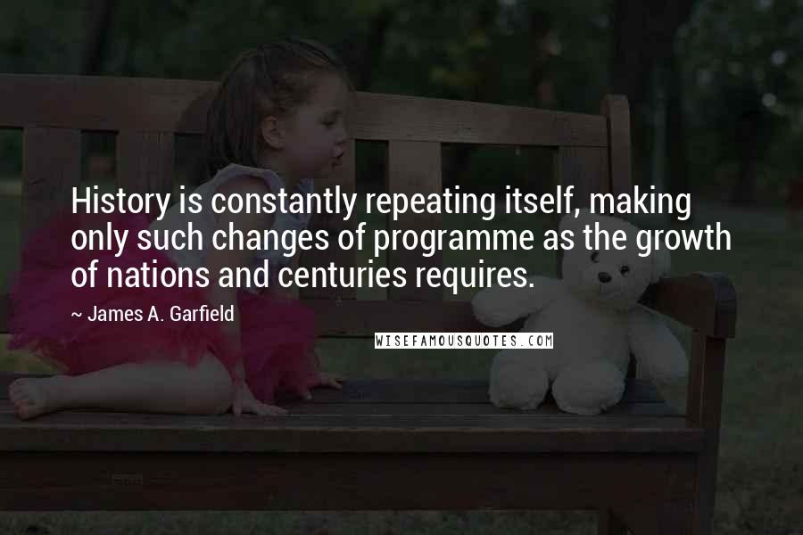 James A. Garfield Quotes: History is constantly repeating itself, making only such changes of programme as the growth of nations and centuries requires.