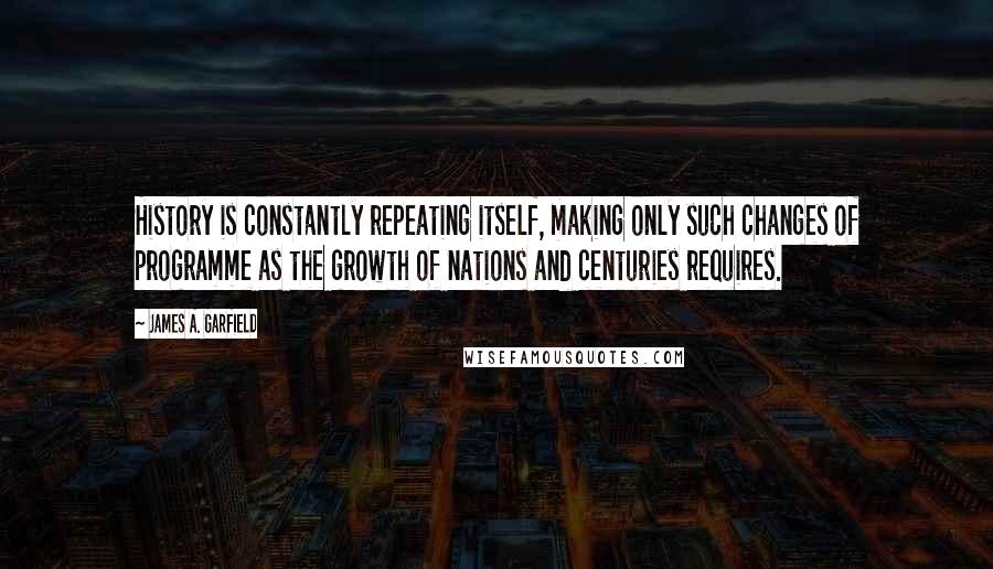 James A. Garfield Quotes: History is constantly repeating itself, making only such changes of programme as the growth of nations and centuries requires.