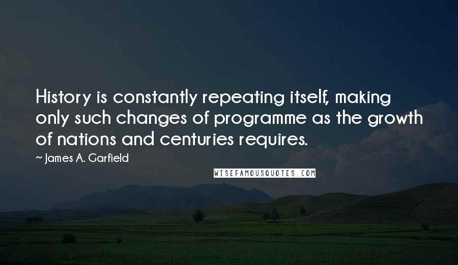James A. Garfield Quotes: History is constantly repeating itself, making only such changes of programme as the growth of nations and centuries requires.