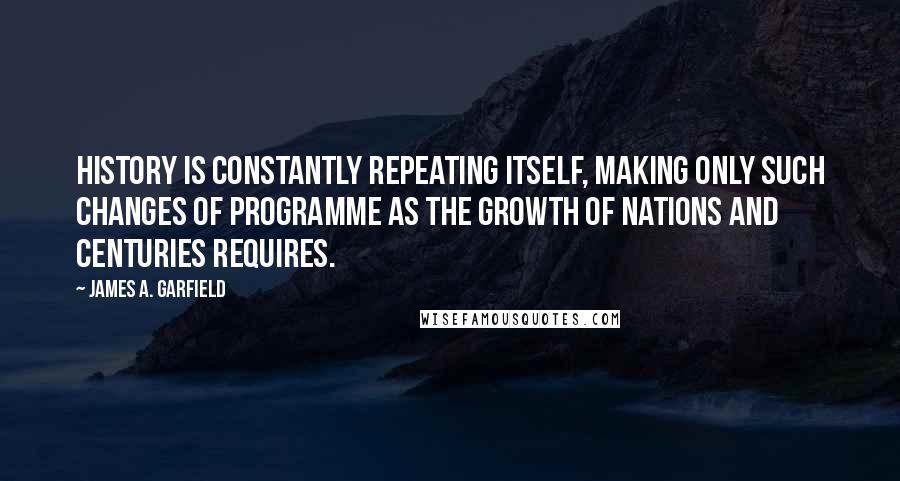 James A. Garfield Quotes: History is constantly repeating itself, making only such changes of programme as the growth of nations and centuries requires.