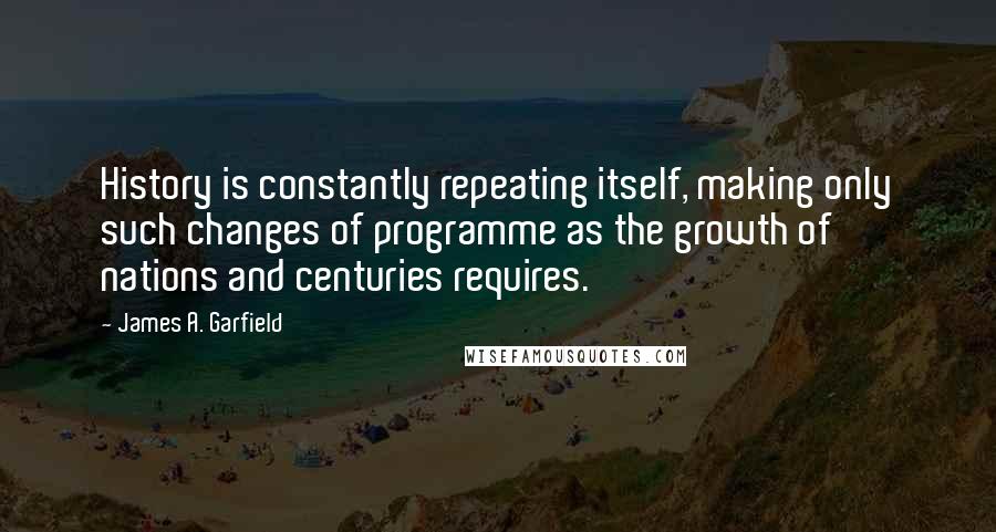 James A. Garfield Quotes: History is constantly repeating itself, making only such changes of programme as the growth of nations and centuries requires.