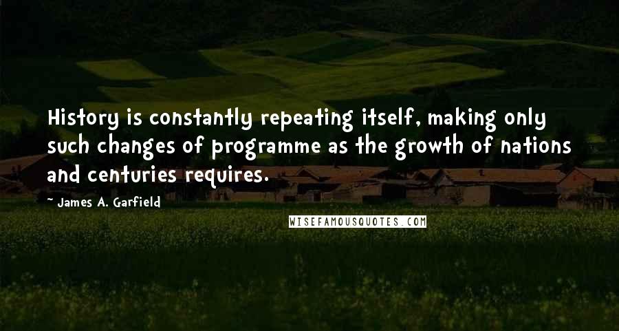 James A. Garfield Quotes: History is constantly repeating itself, making only such changes of programme as the growth of nations and centuries requires.