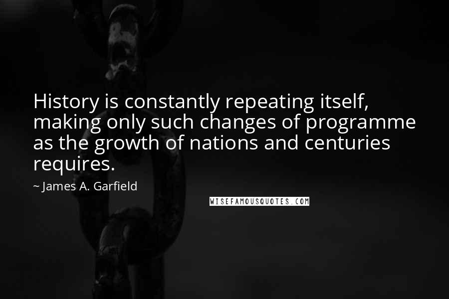 James A. Garfield Quotes: History is constantly repeating itself, making only such changes of programme as the growth of nations and centuries requires.
