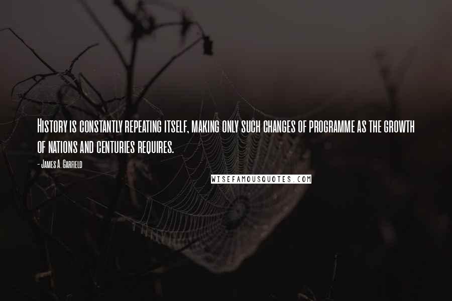 James A. Garfield Quotes: History is constantly repeating itself, making only such changes of programme as the growth of nations and centuries requires.