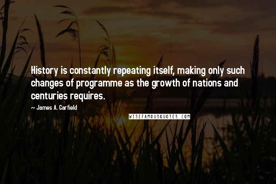 James A. Garfield Quotes: History is constantly repeating itself, making only such changes of programme as the growth of nations and centuries requires.