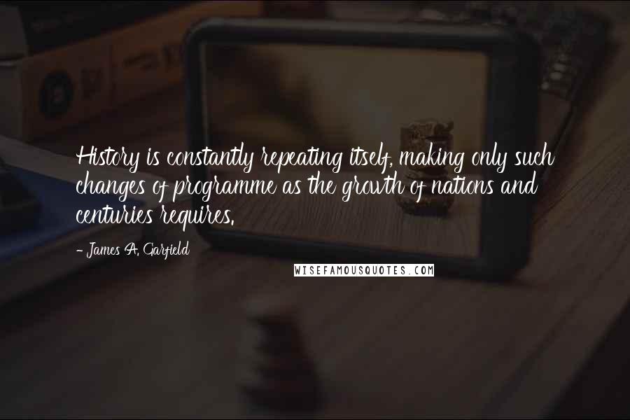 James A. Garfield Quotes: History is constantly repeating itself, making only such changes of programme as the growth of nations and centuries requires.