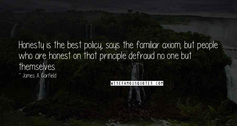 James A. Garfield Quotes: Honesty is the best policy, says the familiar axiom; but people who are honest on that principle defraud no one but themselves.